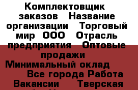 Комплектовщик  заказов › Название организации ­ Торговый мир, ООО › Отрасль предприятия ­ Оптовые продажи › Минимальный оклад ­ 28 000 - Все города Работа » Вакансии   . Тверская обл.,Нелидово г.